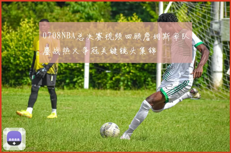 0708NBA总决赛视频回顾詹姆斯率队鏖战热火争冠关键镜头集锦