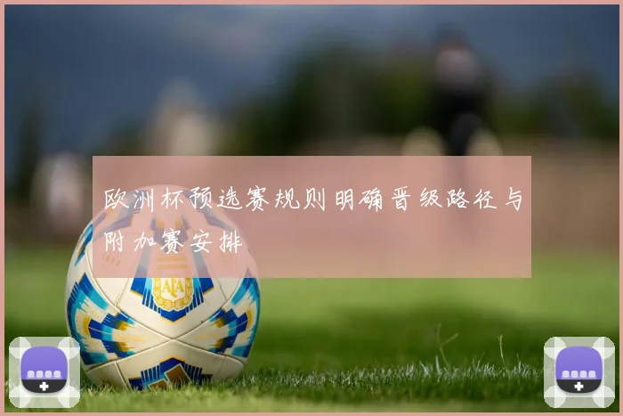 欧洲杯预选赛规则明确晋级路径与附加赛安排