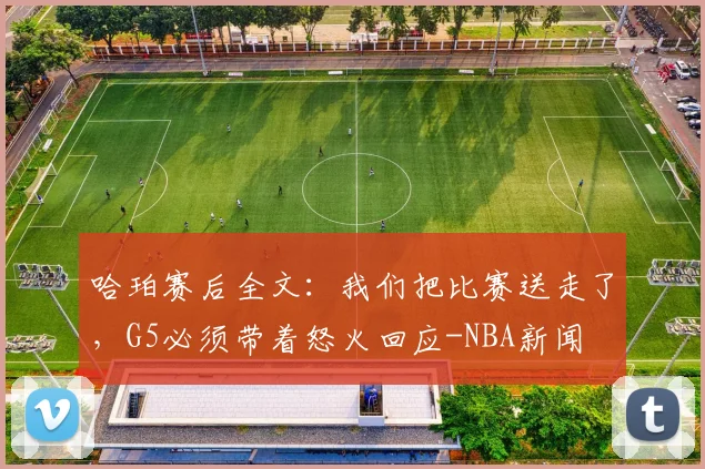哈珀赛后全文：我们把比赛送走了，G5必须带着怒火回应-NBA新闻