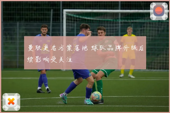 曼联更名方案落地 球队品牌升级后续影响受关注