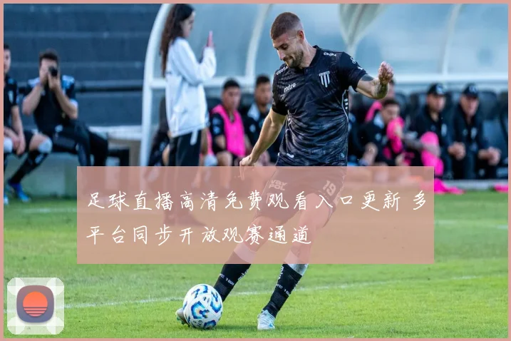 足球直播高清免费观看入口更新 多平台同步开放观赛通道