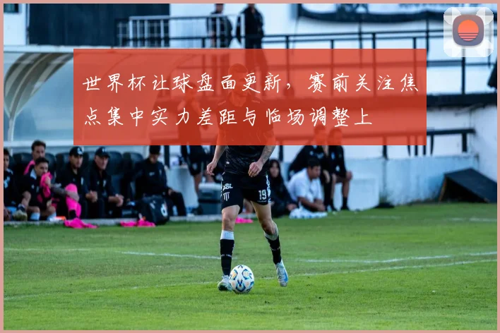 世界杯让球盘面更新，赛前关注焦点集中实力差距与临场调整上