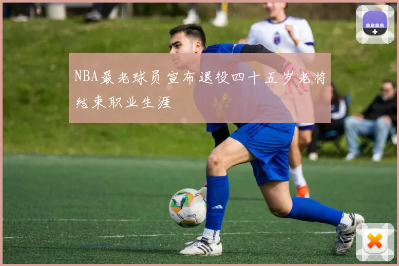 NBA最老球员宣布退役四十五岁老将结束职业生涯