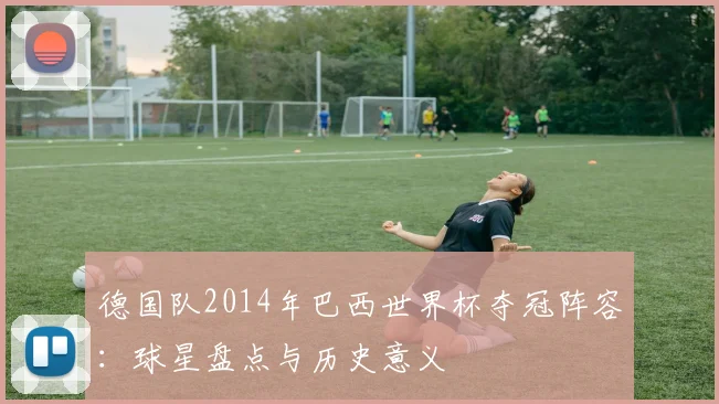 德国队2014年巴西世界杯夺冠阵容：球星盘点与历史意义