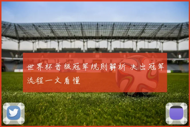 世界杯晋级冠军规则解析 决出冠军流程一文看懂