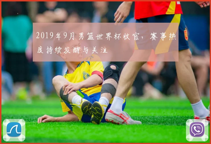 2019年9月男篮世界杯收官，赛事热度持续发酵与关注