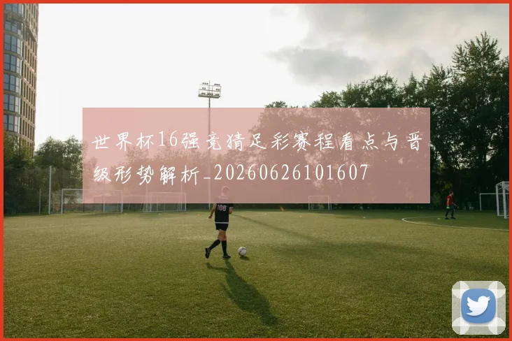 世界杯16强竞猜足彩赛程看点与晋级形势解析_20260626101607