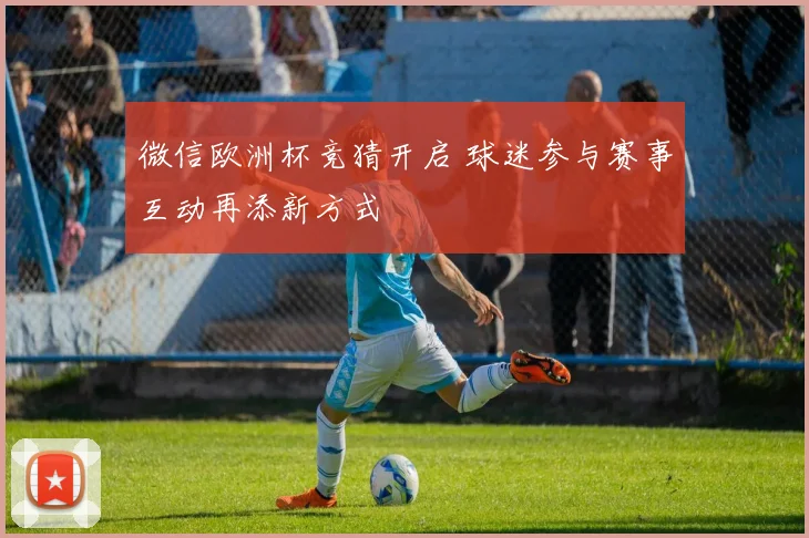 微信欧洲杯竞猜开启 球迷参与赛事互动再添新方式