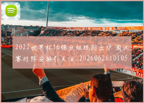 2022世界杯16强分组规则出炉 淘汰赛对阵安排引关注_20260626101053