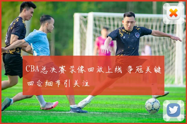 CBA总决赛录像回放上线 争冠关键回合细节引关注