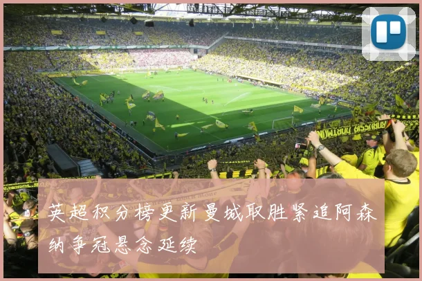 英超积分榜更新曼城取胜紧追阿森纳争冠悬念延续