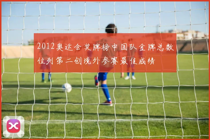 2012奥运会奖牌榜中国队金牌总数位列第二创境外参赛最佳成绩