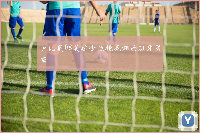 卢比奥08奥运会惊艳亮相西班牙男篮
