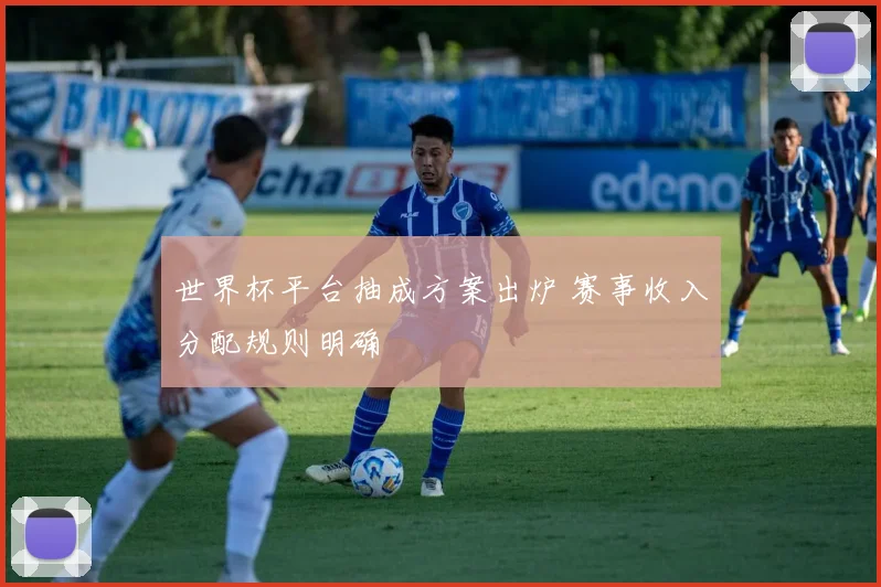 世界杯平台抽成方案出炉 赛事收入分配规则明确